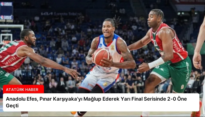 Anadolu Efes, Pınar Karşıyaka’yı Mağlup Ederek Yarı Final Serisinde 2-0 Öne Geçti