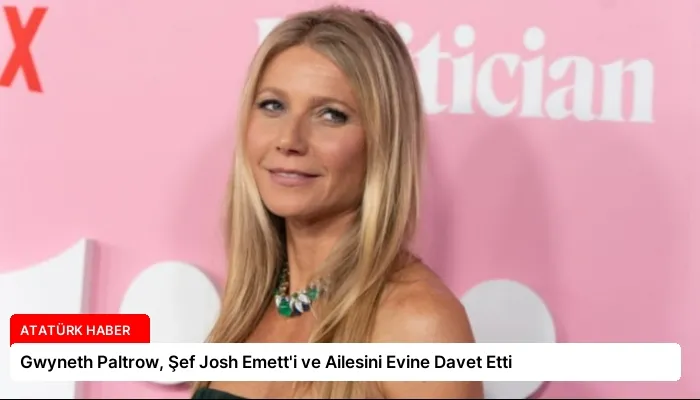 Gwyneth Paltrow, Şef Josh Emett’i ve Ailesini Evine Davet Etti