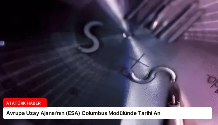 Avrupa Uzay Ajansı’nın (ESA) Columbus Modülünde Tarihi An