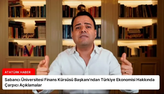 Sabancı Üniversitesi Finans Kürsüsü Başkanı’ndan Türkiye Ekonomisi Hakkında Çarpıcı Açıklamalar