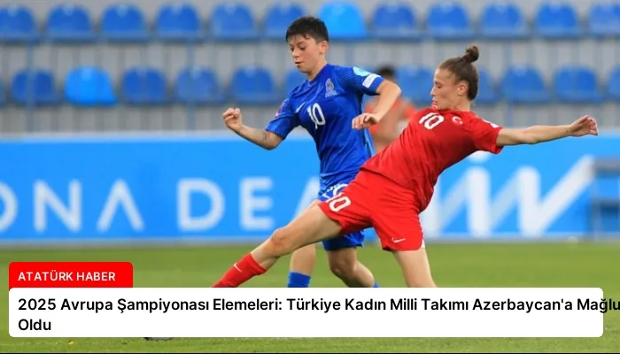 2025 Avrupa Şampiyonası Elemeleri: Türkiye Kadın Milli Takımı Azerbaycan’a Mağlup Oldu