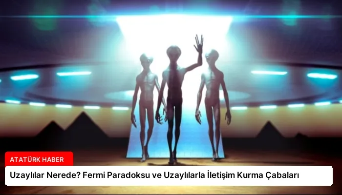 Uzaylılar Nerede? Fermi Paradoksu ve Uzaylılarla İletişim Kurma Çabaları