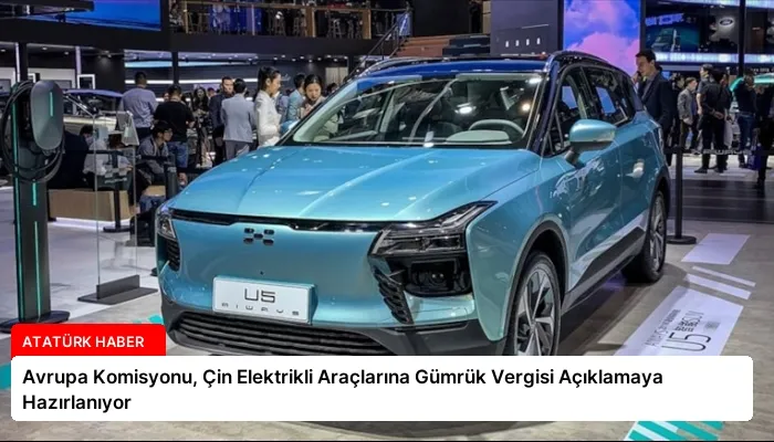 Avrupa Komisyonu, Çin Elektrikli Araçlarına Gümrük Vergisi Açıklamaya Hazırlanıyor