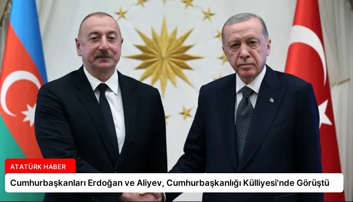 Cumhurbaşkanları Erdoğan ve Aliyev, Cumhurbaşkanlığı Külliyesi’nde Görüştü