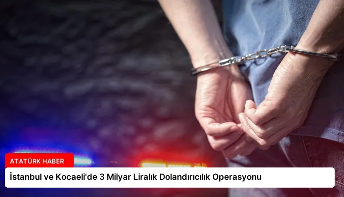 İstanbul ve Kocaeli’de 3 Milyar Liralık Dolandırıcılık Operasyonu