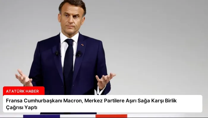 Fransa Cumhurbaşkanı Macron, Merkez Partilere Aşırı Sağa Karşı Birlik Çağrısı Yaptı