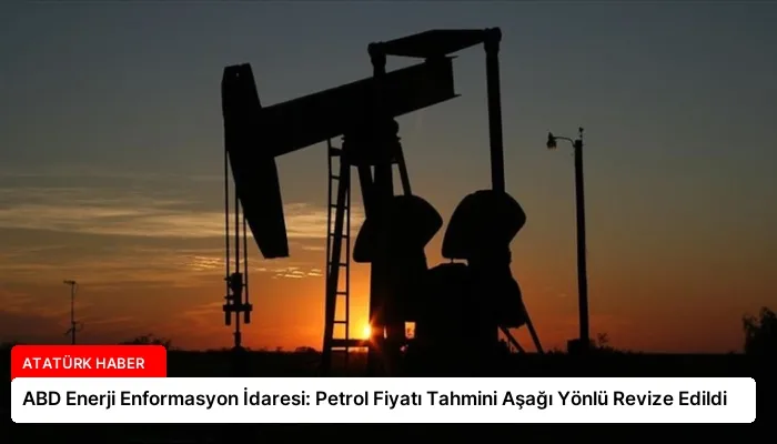 ABD Enerji Enformasyon İdaresi: Petrol Fiyatı Tahmini Aşağı Yönlü Revize Edildi