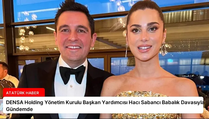 DENSA Holding Yönetim Kurulu Başkan Yardımcısı Hacı Sabancı Babalık Davasıyla Gündemde