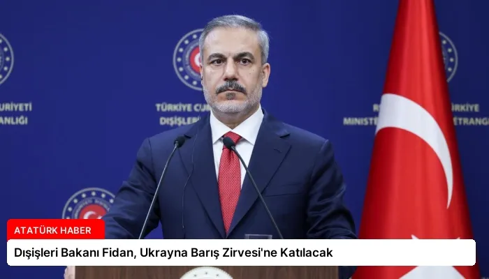 Dışişleri Bakanı Fidan, Ukrayna Barış Zirvesi’ne Katılacak