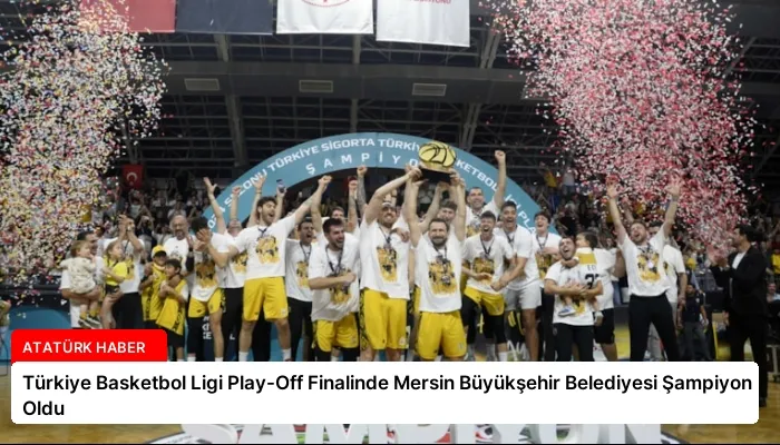 Türkiye Basketbol Ligi Play-Off Finalinde Mersin Büyükşehir Belediyesi Şampiyon Oldu