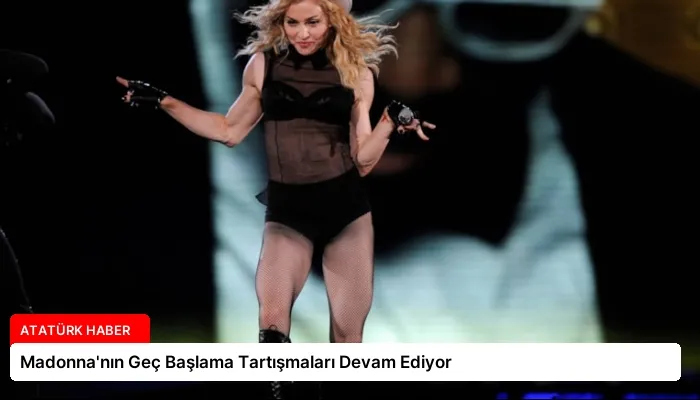 Madonna’nın Geç Başlama Tartışmaları Devam Ediyor