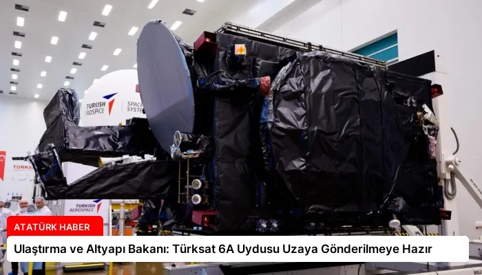 Ulaştırma ve Altyapı Bakanı: Türksat 6A Uydusu Uzaya Gönderilmeye Hazır