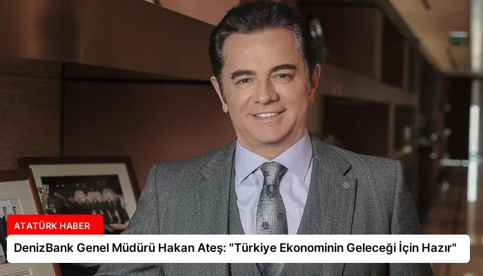 DenizBank Genel Müdürü Hakan Ateş: “Türkiye Ekonominin Geleceği İçin Hazır”