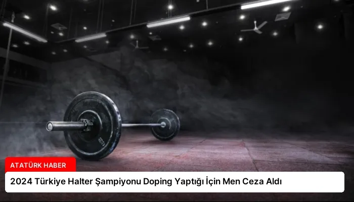 2024 Türkiye Halter Şampiyonu Doping Yaptığı İçin Men Ceza Aldı