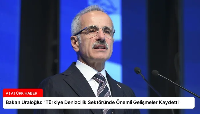 Bakan Uraloğlu: “Türkiye Denizcilik Sektöründe Önemli Gelişmeler Kaydetti”