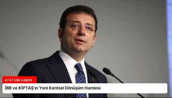 İBB ve KİPTAŞ’ın Yeni Kentsel Dönüşüm Hamlesi