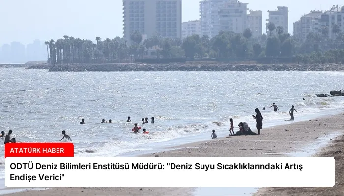 ODTÜ Deniz Bilimleri Enstitüsü Müdürü: “Deniz Suyu Sıcaklıklarındaki Artış Endişe Verici”