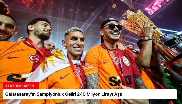 Galatasaray’ın Şampiyonluk Geliri 240 Milyon Lirayı Aştı