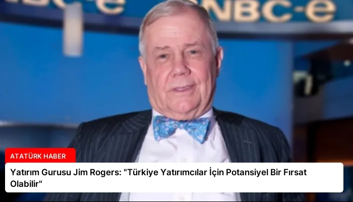 Yatırım Gurusu Jim Rogers: “Türkiye Yatırımcılar İçin Potansiyel Bir Fırsat Olabilir”