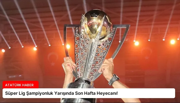 Süper Lig Şampiyonluk Yarışında Son Hafta Heyecanı!
