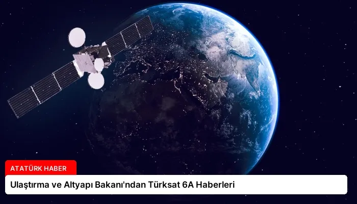 Ulaştırma ve Altyapı Bakanı’ndan Türksat 6A Haberleri