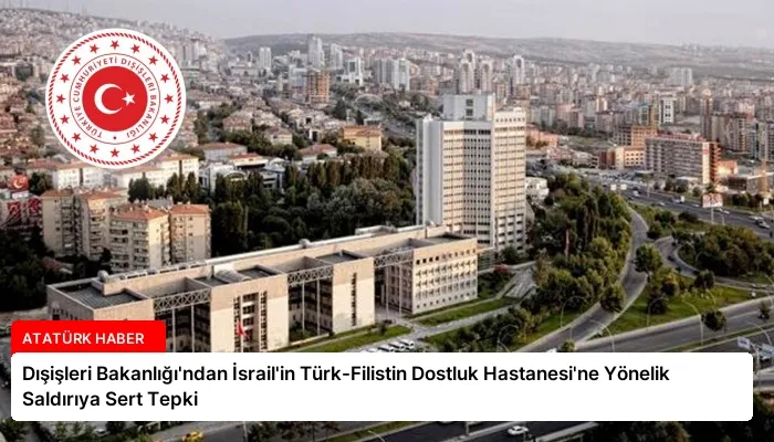 Dışişleri Bakanlığı’ndan İsrail’in Türk-Filistin Dostluk Hastanesi’ne Yönelik Saldırıya Sert Tepki