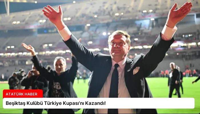 Beşiktaş Kulübü Türkiye Kupası’nı Kazandı!