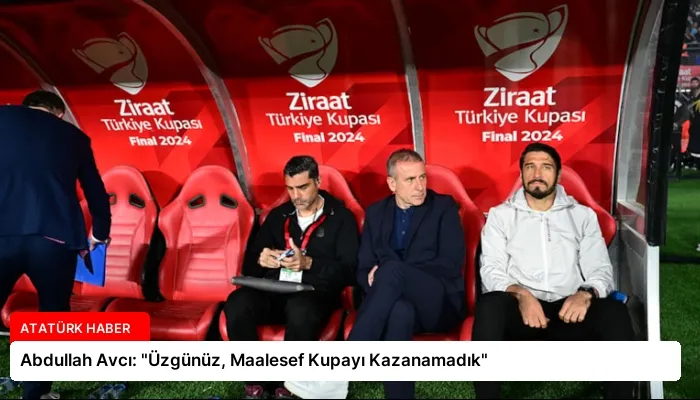 Abdullah Avcı: “Üzgünüz, Maalesef Kupayı Kazanamadık”