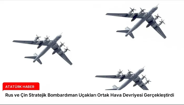 Rus ve Çin Stratejik Bombardıman Uçakları Ortak Hava Devriyesi Gerçekleştirdi
