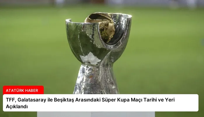 TFF, Galatasaray ile Beşiktaş Arasındaki Süper Kupa Maçı Tarihi ve Yeri Açıklandı