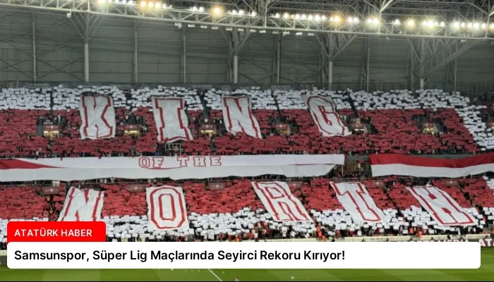 Samsunspor, Süper Lig Maçlarında Seyirci Rekoru Kırıyor!