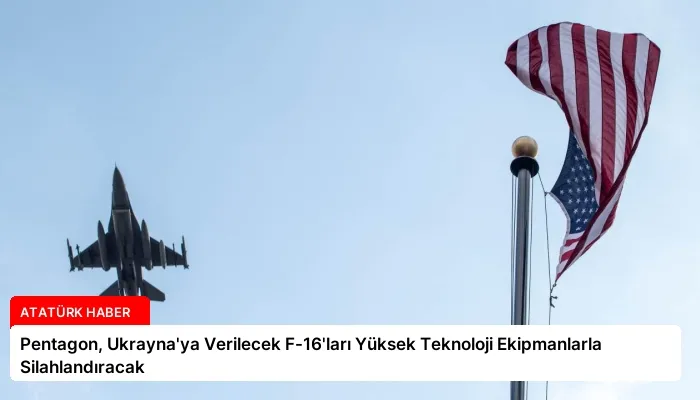 Pentagon, Ukrayna’ya Verilecek F-16’ları Yüksek Teknoloji Ekipmanlarla Silahlandıracak