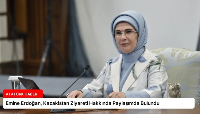 Emine Erdoğan, Kazakistan Ziyareti Hakkında Paylaşımda Bulundu