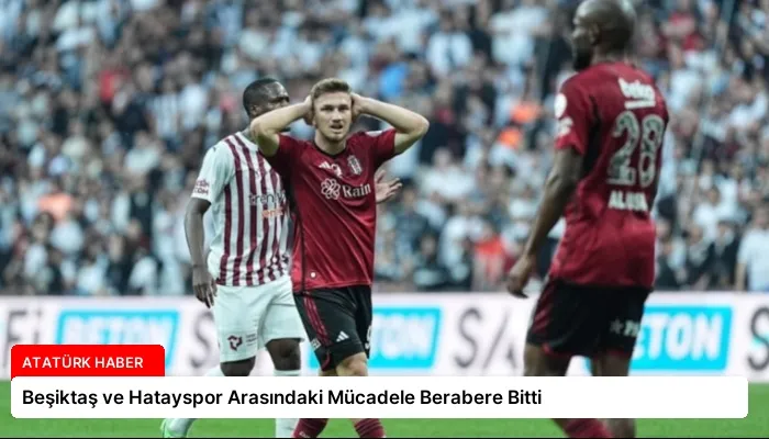 Beşiktaş ve Hatayspor Arasındaki Mücadele Berabere Bitti