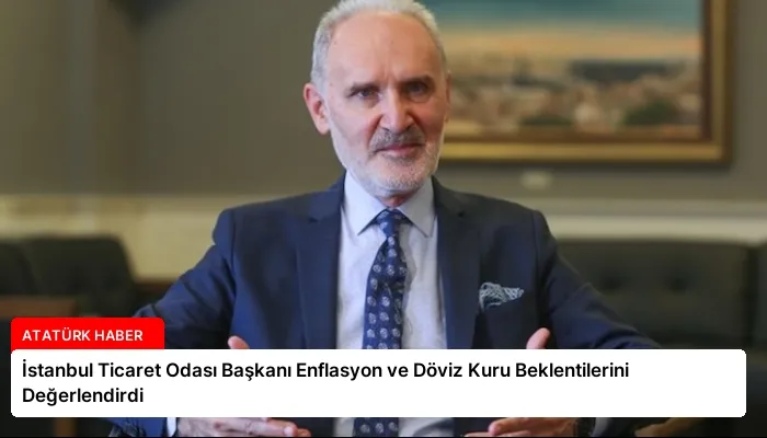 İstanbul Ticaret Odası Başkanı Enflasyon ve Döviz Kuru Beklentilerini Değerlendirdi
