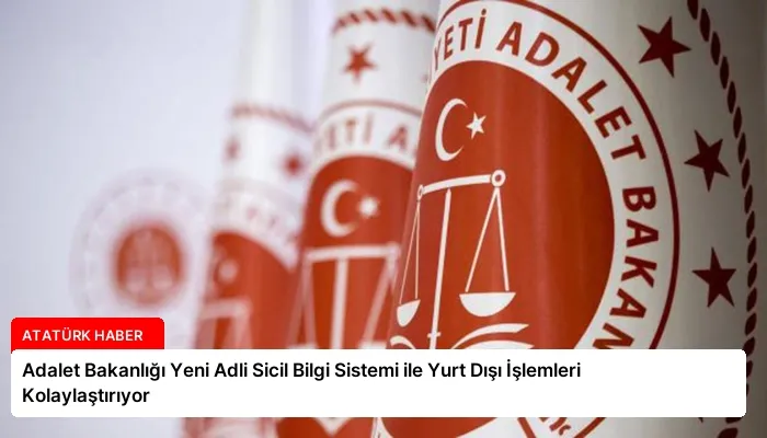 Adalet Bakanlığı Yeni Adli Sicil Bilgi Sistemi ile Yurt Dışı İşlemleri Kolaylaştırıyor