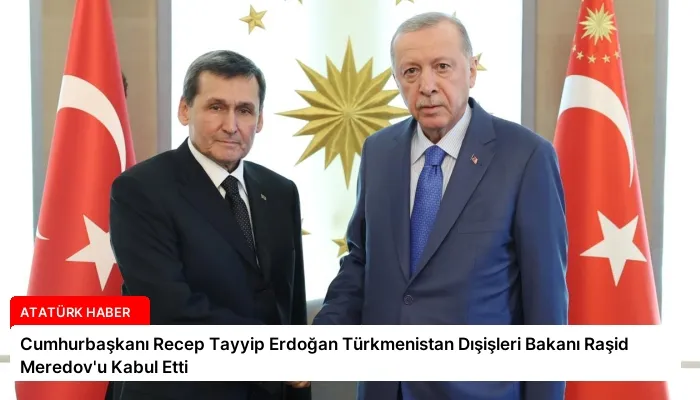 Cumhurbaşkanı Recep Tayyip Erdoğan Türkmenistan Dışişleri Bakanı Raşid Meredov’u Kabul Etti