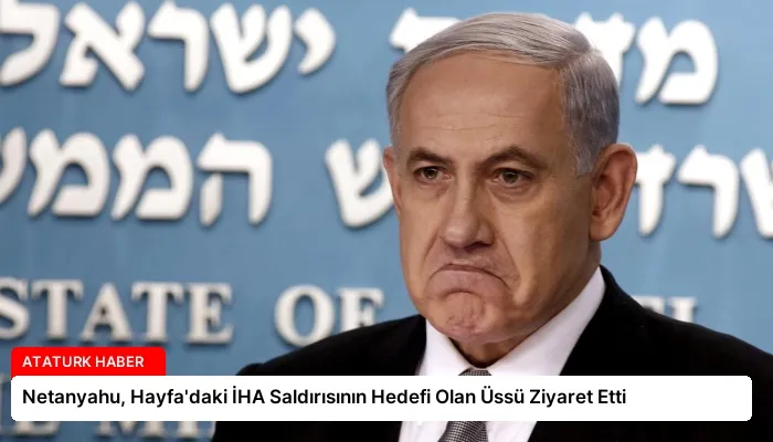 Netanyahu, Hayfa’daki İHA Saldırısının Hedefi Olan Üssü Ziyaret Etti