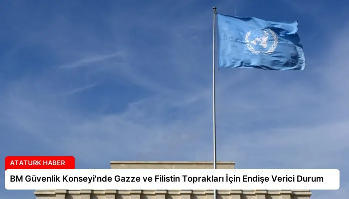 BM Güvenlik Konseyi’nde Gazze ve Filistin Toprakları İçin Endişe Verici Durum