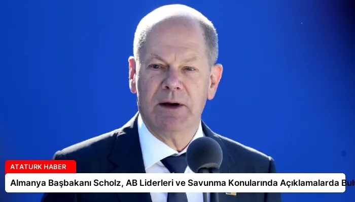 Almanya Başbakanı Scholz, AB Liderleri ve Savunma Konularında Açıklamalarda Bulundu