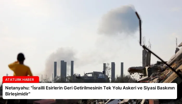 Netanyahu: “İsrailli Esirlerin Geri Getirilmesinin Tek Yolu Askeri ve Siyasi Baskının Birleşimidir”