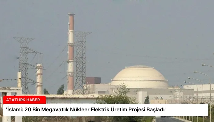 ‘İslami: 20 Bin Megavatlık Nükleer Elektrik Üretim Projesi Başladı’