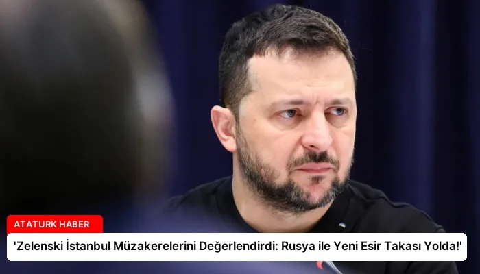 ‘Zelenski İstanbul Müzakerelerini Değerlendirdi: Rusya ile Yeni Esir Takası Yolda!’