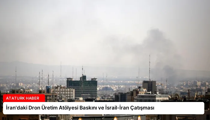 İran’daki Dron Üretim Atölyesi Baskını ve İsrail-İran Çatışması