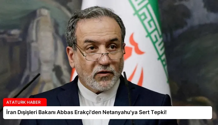 İran Dışişleri Bakanı Abbas Erakçi’den Netanyahu’ya Sert Tepki!