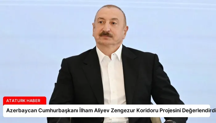 Azerbaycan Cumhurbaşkanı İlham Aliyev Zengezur Koridoru Projesini Değerlendirdi