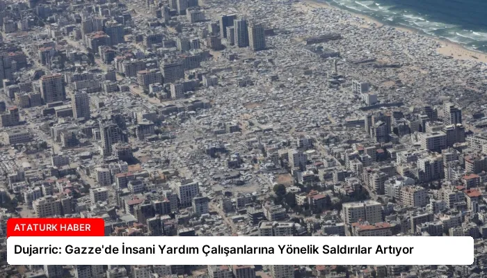Dujarric: Gazze’de İnsani Yardım Çalışanlarına Yönelik Saldırılar Artıyor