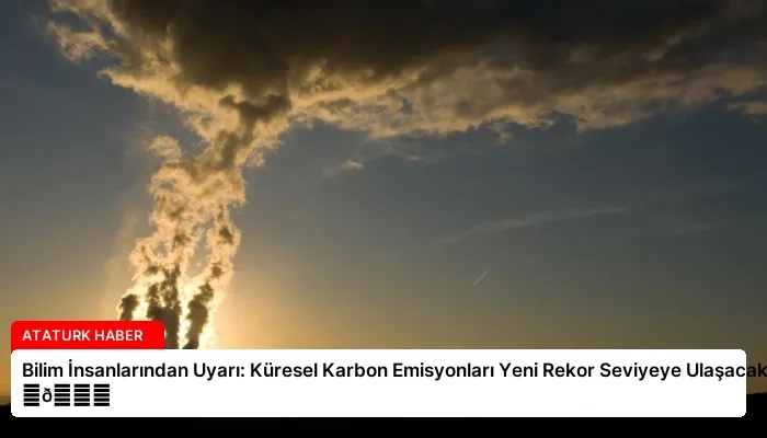 Bilim İnsanlarından Uyarı: Küresel Karbon Emisyonları Yeni Rekor Seviyeye Ulaşacak ⏬👇