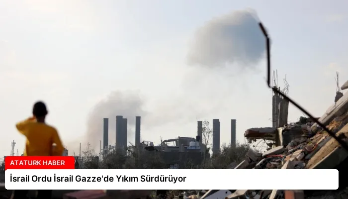 İsrail Ordu İsrail Gazze’de Yıkım Sürdürüyor