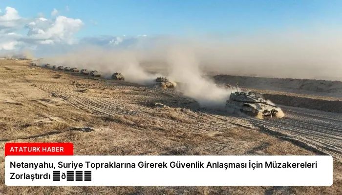 Netanyahu, Suriye Topraklarına Girerek Güvenlik Anlaşması İçin Müzakereleri Zorlaştırdı ⏬👇